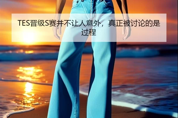 TES晋级S赛并不让人意外,真正被讨论的是过程