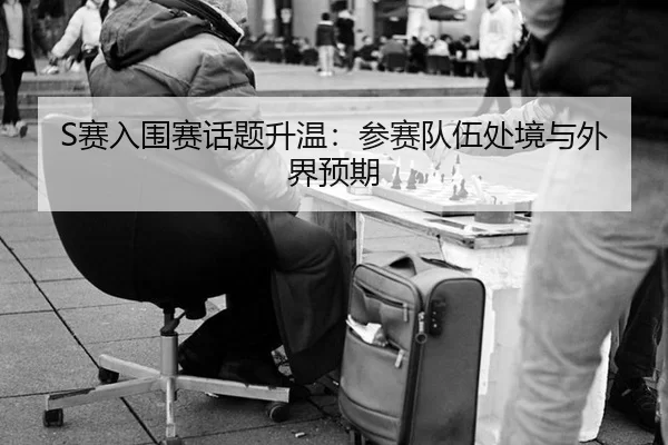 S赛入围赛话题升温:参赛队伍处境与外界预期