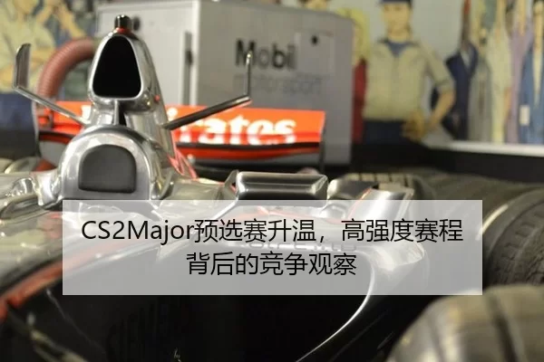 CS2Major预选赛升温,高强度赛程背后的竞争观察